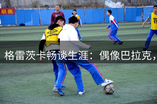 格雷茨卡畅谈生涯：偶像巴拉克，钟情高尔夫与笼网